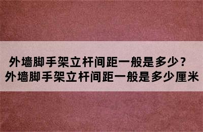 外墙脚手架立杆间距一般是多少？ 外墙脚手架立杆间距一般是多少厘米